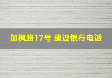 加枫路17号 建设银行电话